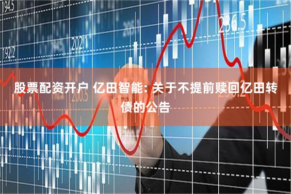 股票配资开户 亿田智能: 关于不提前赎回亿田转债的公告