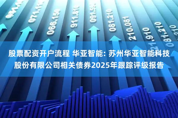股票配资开户流程 华亚智能: 苏州华亚智能科技股份有限公司相关债券2025年跟踪评级报告