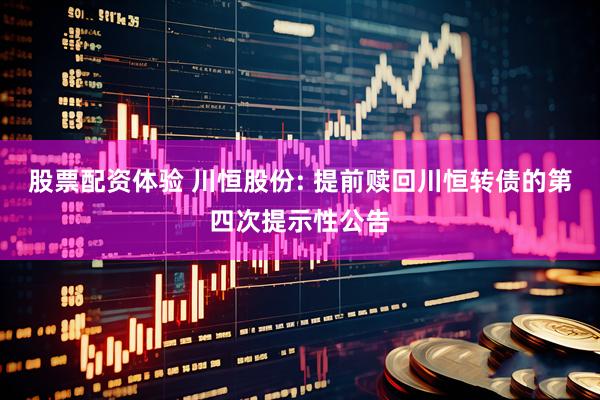 股票配资体验 川恒股份: 提前赎回川恒转债的第四次提示性公告