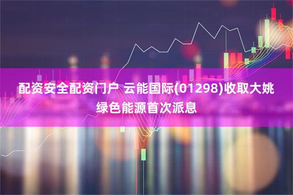 配资安全配资门户 云能国际(01298)收取大姚绿色能源首次派息