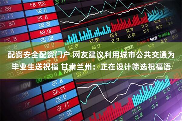 配资安全配资门户 网友建议利用城市公共交通为毕业生送祝福 甘肃兰州：正在设计筛选祝福语
