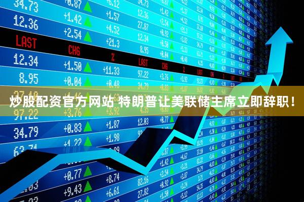 炒股配资官方网站 特朗普让美联储主席立即辞职！