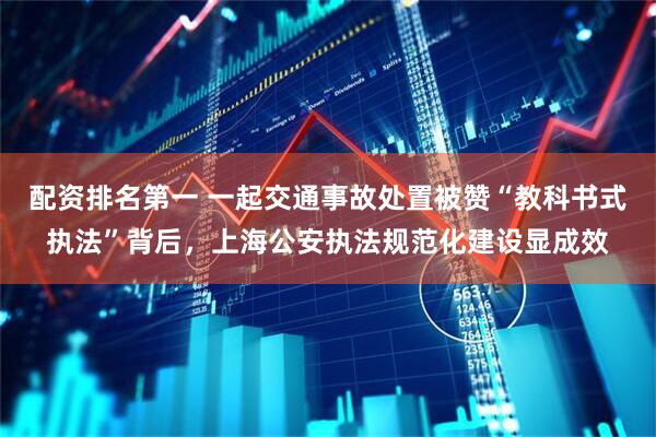 配资排名第一 一起交通事故处置被赞“教科书式执法”背后，上海公安执法规范化建设显成效