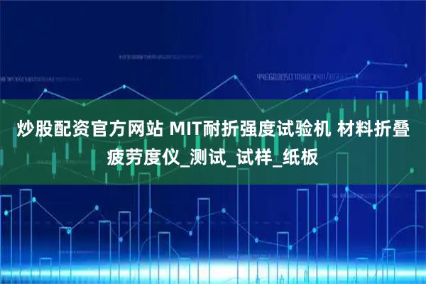 炒股配资官方网站 MIT耐折强度试验机 材料折叠疲劳度仪_测试_试样_纸板