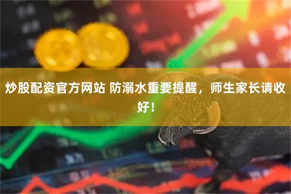 炒股配资官方网站 防溺水重要提醒，师生家长请收好！