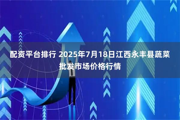 配资平台排行 2025年7月18日江西永丰县蔬菜批发市场价格行情