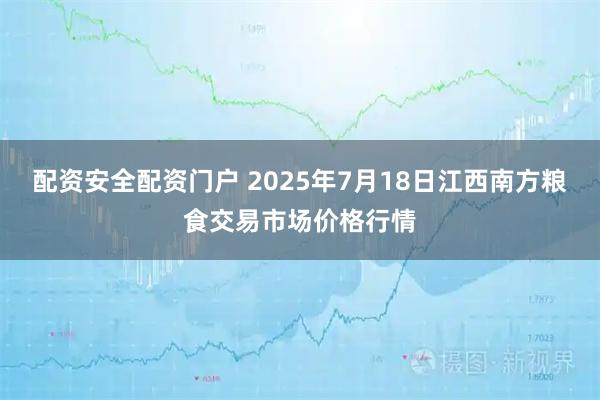 配资安全配资门户 2025年7月18日江西南方粮食交易市场价格行情