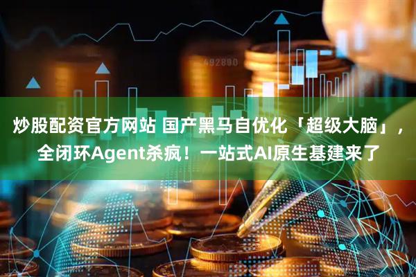 炒股配资官方网站 国产黑马自优化「超级大脑」，全闭环Agent杀疯！一站式AI原生基建来了