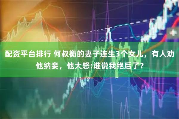 配资平台排行 何叔衡的妻子连生3个女儿，有人劝他纳妾，他大怒:谁说我绝后了？