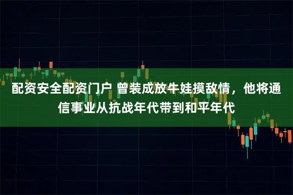配资安全配资门户 曾装成放牛娃摸敌情，他将通信事业从抗战年代带到和平年代