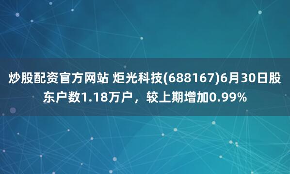 炒股配资官方网站 炬光科技(688167)6月30日股东户数1.18万户，较上期增加0.99%