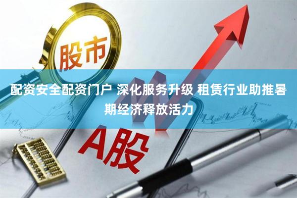 配资安全配资门户 深化服务升级 租赁行业助推暑期经济释放活力