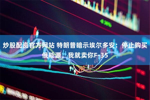 炒股配资官方网站 特朗普暗示埃尔多安：停止购买俄能源，我就卖你F-35