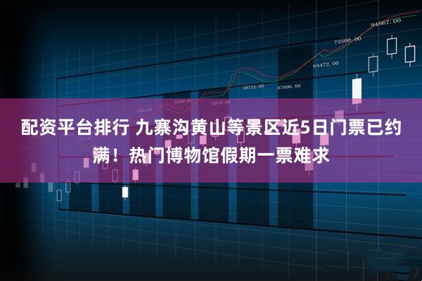 配资平台排行 九寨沟黄山等景区近5日门票已约满！热门博物馆假期一票难求