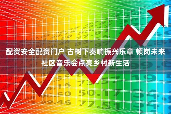 配资安全配资门户 古树下奏响振兴乐章 顿岗未来社区音乐会点亮乡村新生活