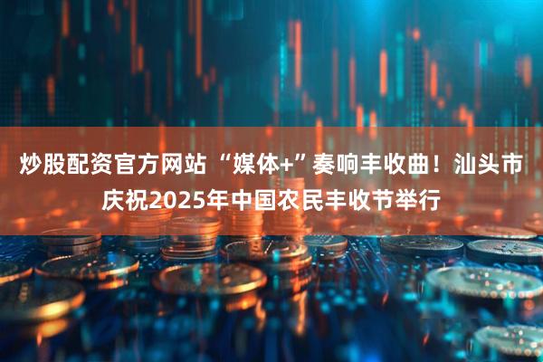 炒股配资官方网站 “媒体+”奏响丰收曲！汕头市庆祝2025年中国农民丰收节举行