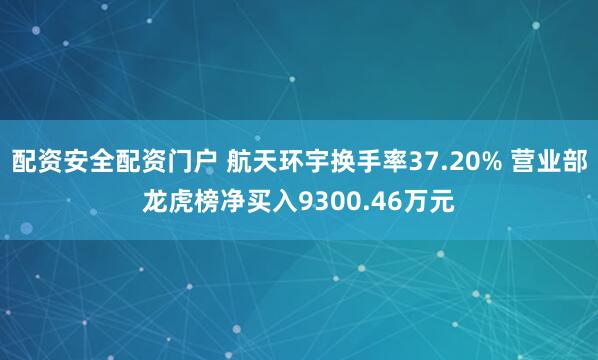 配资安全配资门户 航天环宇换手率37.20% 营业部龙虎榜净买入9300.46万元