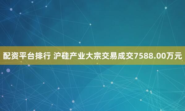 配资平台排行 沪硅产业大宗交易成交7588.00万元