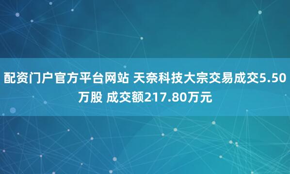 配资门户官方平台网站 天奈科技大宗交易成交5.50万股 成交额217.80万元