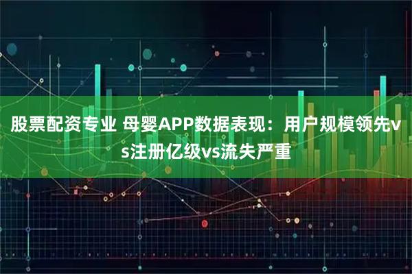 股票配资专业 母婴APP数据表现：用户规模领先vs注册亿级vs流失严重