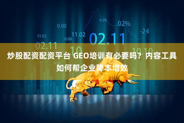 炒股配资配资平台 GEO培训有必要吗？内容工具如何帮企业降本增效