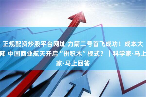 正规配资炒股平台网址 力箭二号首飞成功！成本大幅下降 中国商业航天开启“拼积木”模式？｜科学家·马上回答