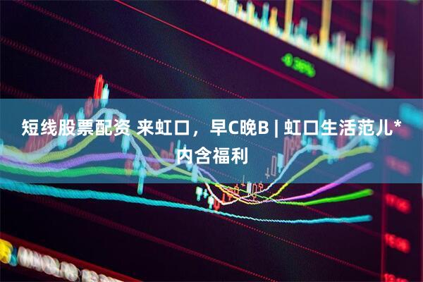 短线股票配资 来虹口，早C晚B | 虹口生活范儿*内含福利